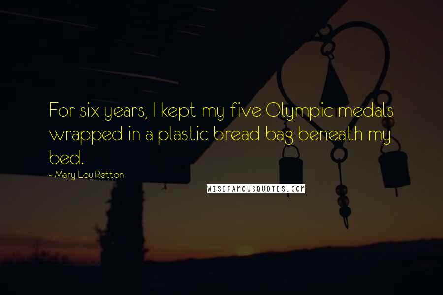 Mary Lou Retton Quotes: For six years, I kept my five Olympic medals wrapped in a plastic bread bag beneath my bed.