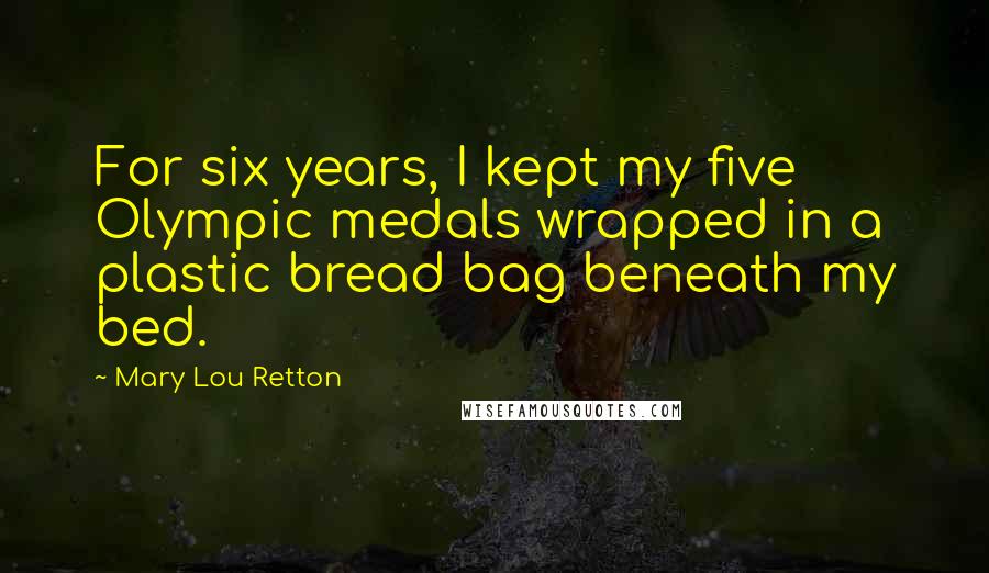 Mary Lou Retton Quotes: For six years, I kept my five Olympic medals wrapped in a plastic bread bag beneath my bed.