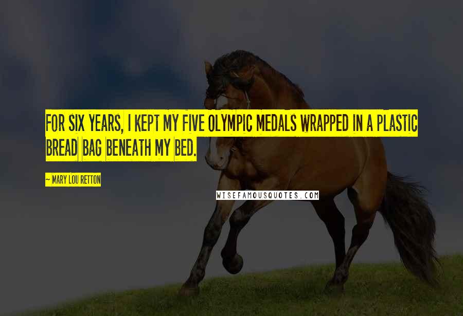Mary Lou Retton Quotes: For six years, I kept my five Olympic medals wrapped in a plastic bread bag beneath my bed.