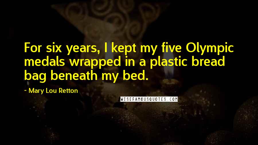 Mary Lou Retton Quotes: For six years, I kept my five Olympic medals wrapped in a plastic bread bag beneath my bed.