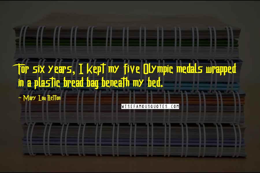 Mary Lou Retton Quotes: For six years, I kept my five Olympic medals wrapped in a plastic bread bag beneath my bed.