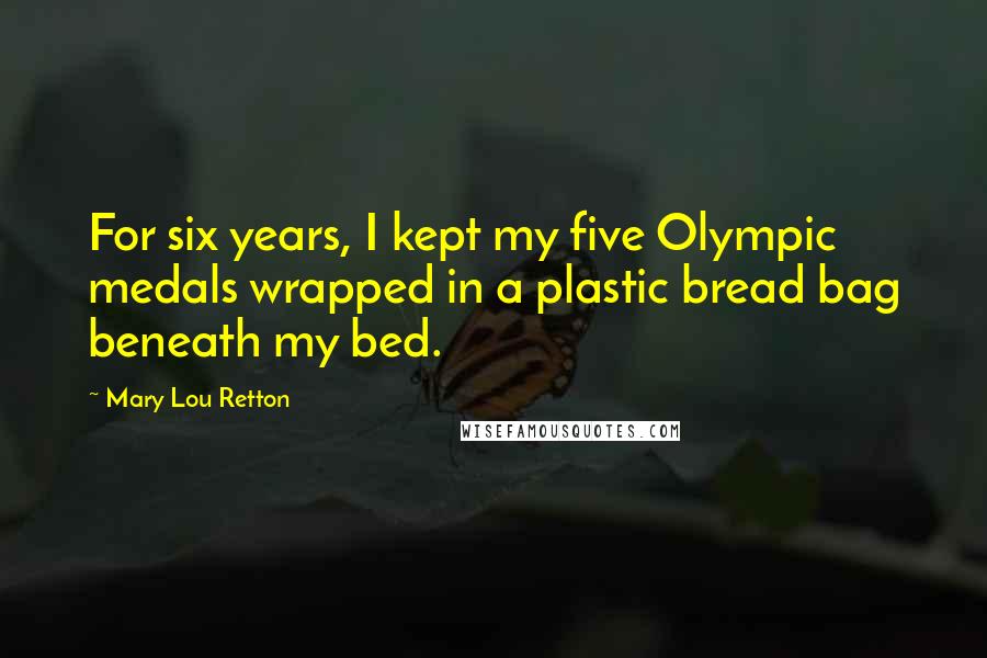 Mary Lou Retton Quotes: For six years, I kept my five Olympic medals wrapped in a plastic bread bag beneath my bed.