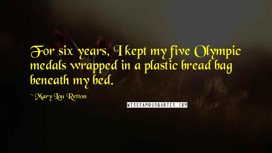 Mary Lou Retton Quotes: For six years, I kept my five Olympic medals wrapped in a plastic bread bag beneath my bed.