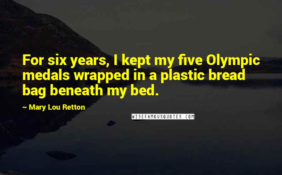Mary Lou Retton Quotes: For six years, I kept my five Olympic medals wrapped in a plastic bread bag beneath my bed.