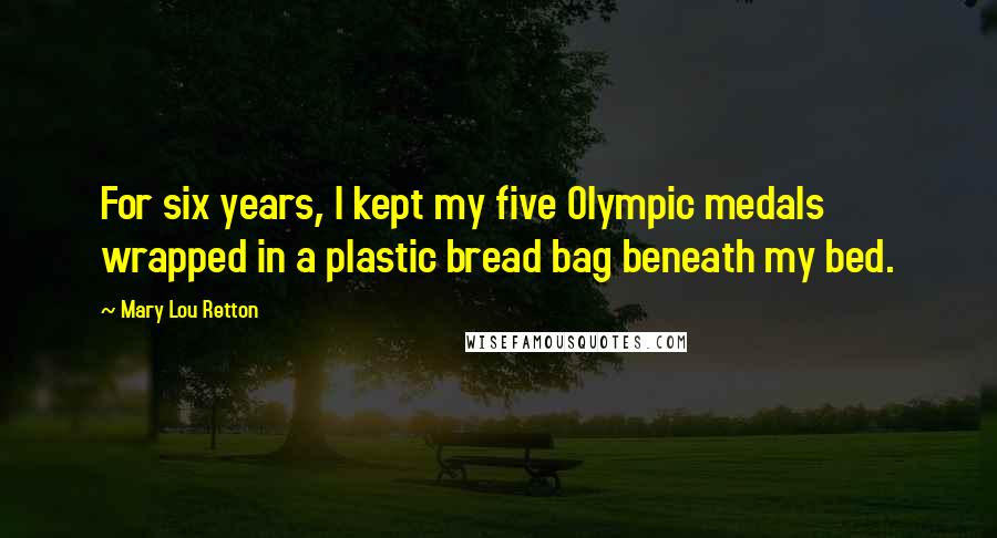Mary Lou Retton Quotes: For six years, I kept my five Olympic medals wrapped in a plastic bread bag beneath my bed.