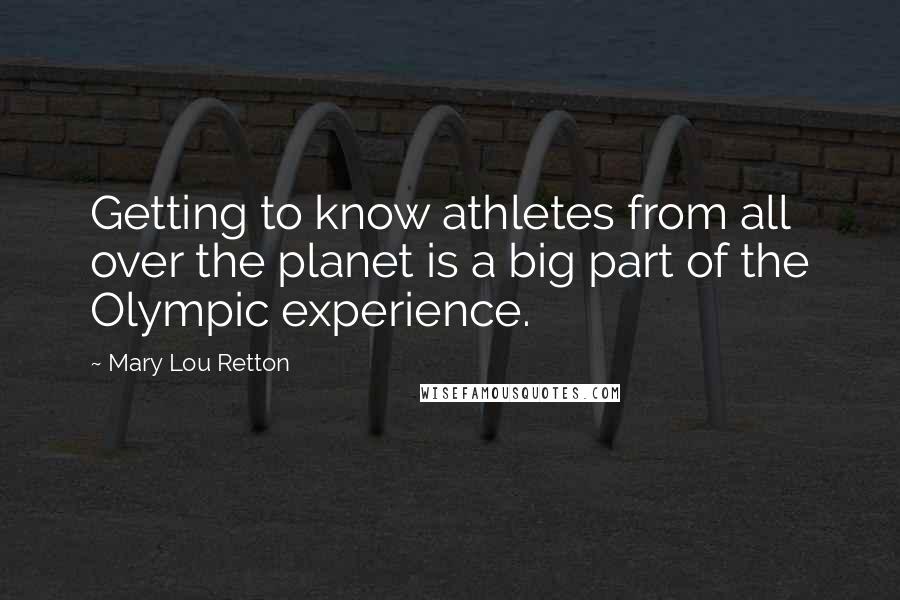 Mary Lou Retton Quotes: Getting to know athletes from all over the planet is a big part of the Olympic experience.