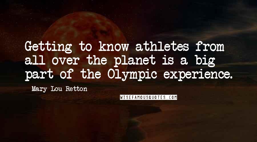 Mary Lou Retton Quotes: Getting to know athletes from all over the planet is a big part of the Olympic experience.