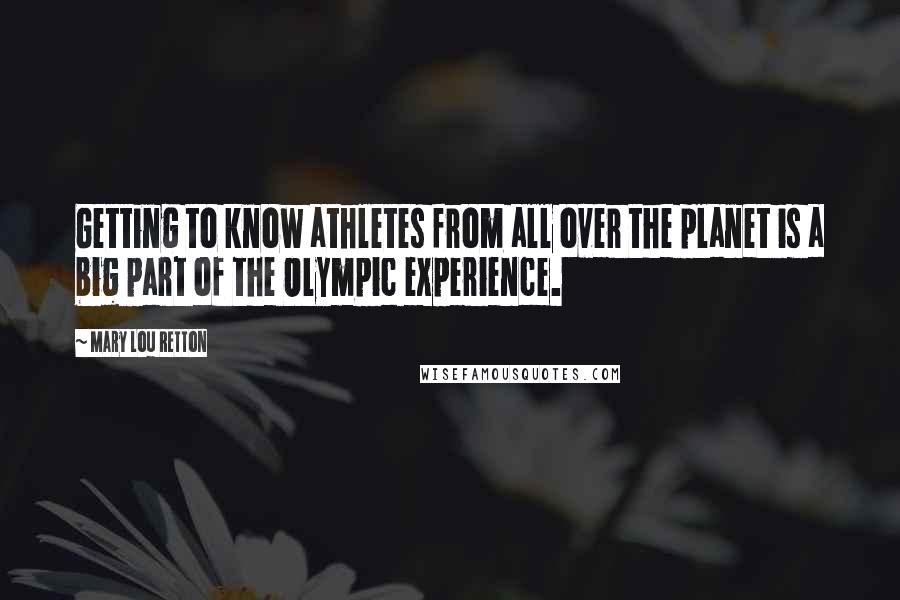 Mary Lou Retton Quotes: Getting to know athletes from all over the planet is a big part of the Olympic experience.