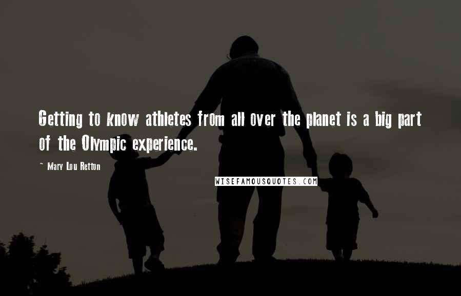 Mary Lou Retton Quotes: Getting to know athletes from all over the planet is a big part of the Olympic experience.