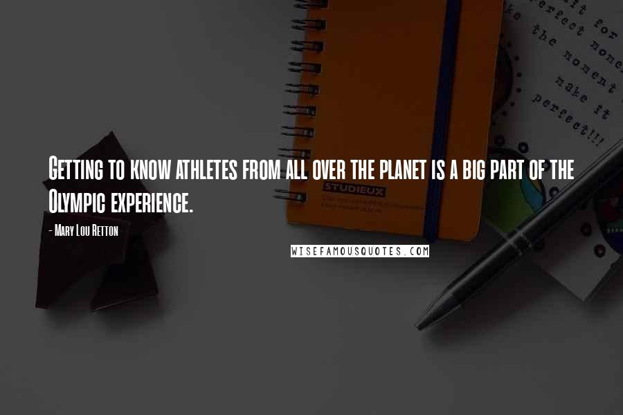 Mary Lou Retton Quotes: Getting to know athletes from all over the planet is a big part of the Olympic experience.