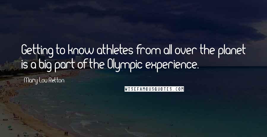 Mary Lou Retton Quotes: Getting to know athletes from all over the planet is a big part of the Olympic experience.