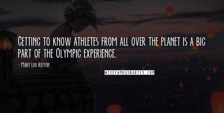 Mary Lou Retton Quotes: Getting to know athletes from all over the planet is a big part of the Olympic experience.