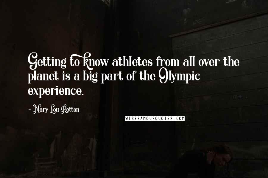 Mary Lou Retton Quotes: Getting to know athletes from all over the planet is a big part of the Olympic experience.