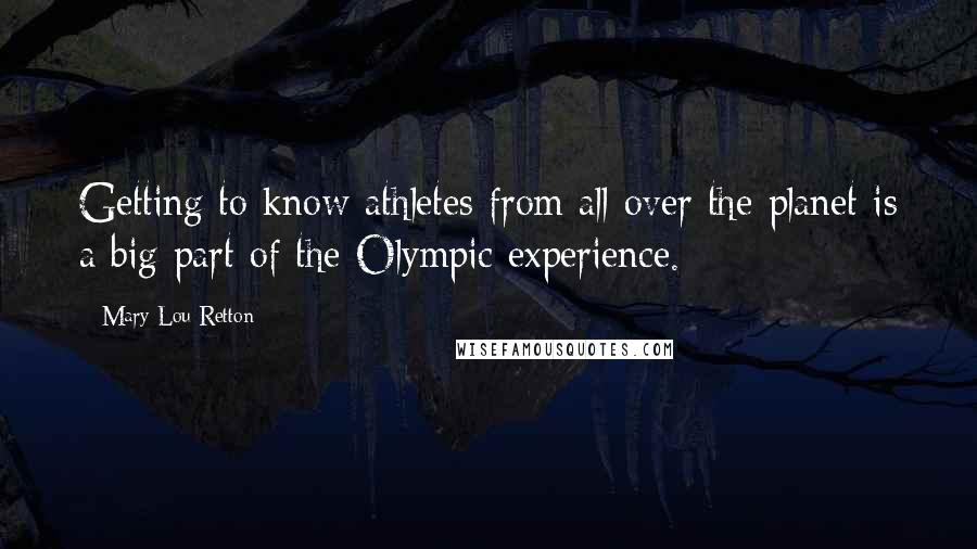 Mary Lou Retton Quotes: Getting to know athletes from all over the planet is a big part of the Olympic experience.