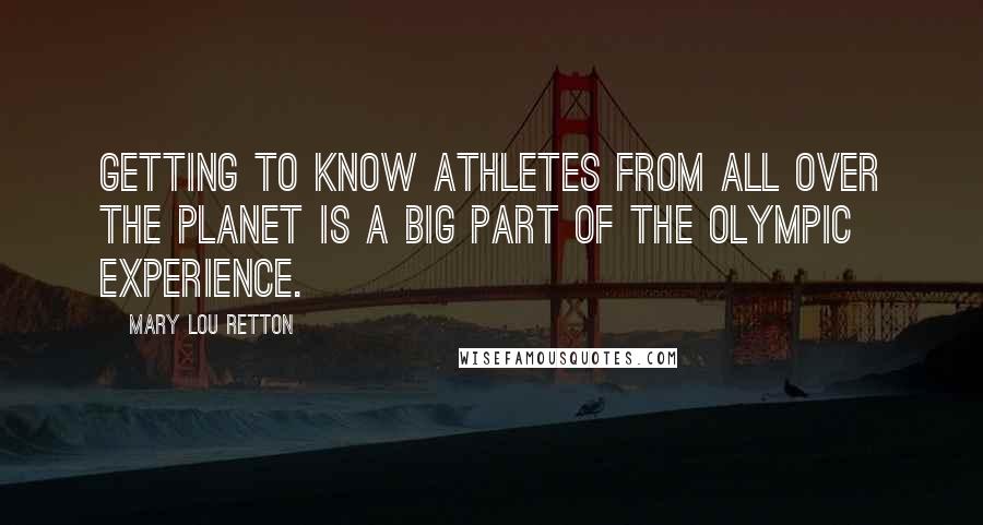 Mary Lou Retton Quotes: Getting to know athletes from all over the planet is a big part of the Olympic experience.