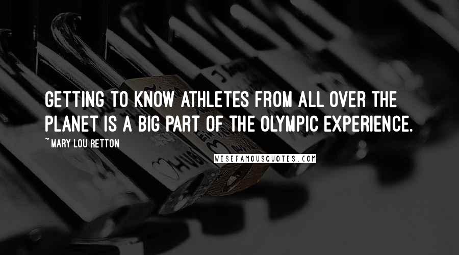 Mary Lou Retton Quotes: Getting to know athletes from all over the planet is a big part of the Olympic experience.