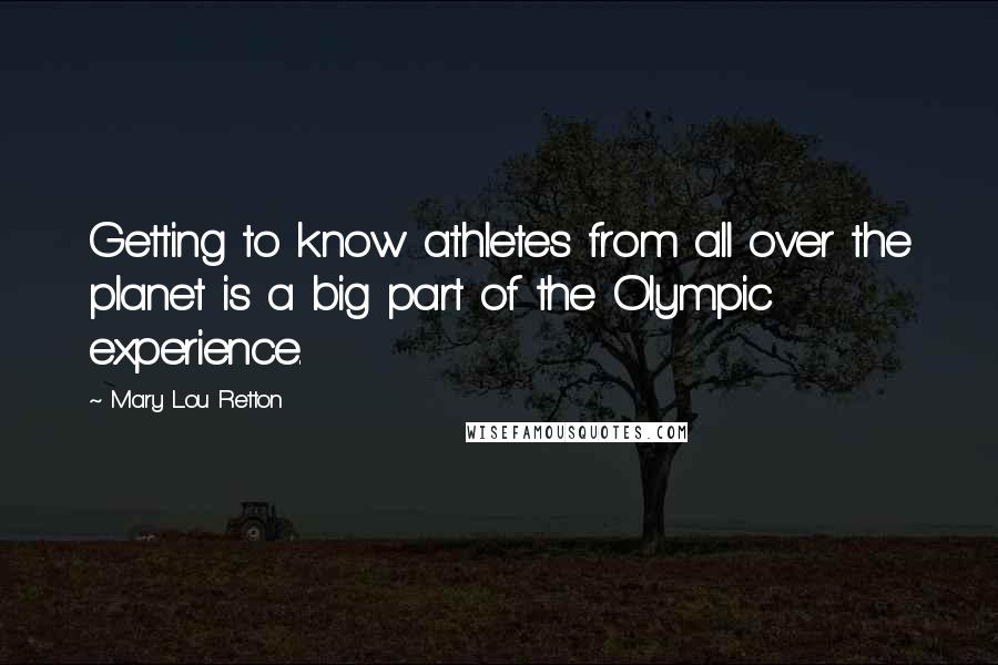 Mary Lou Retton Quotes: Getting to know athletes from all over the planet is a big part of the Olympic experience.