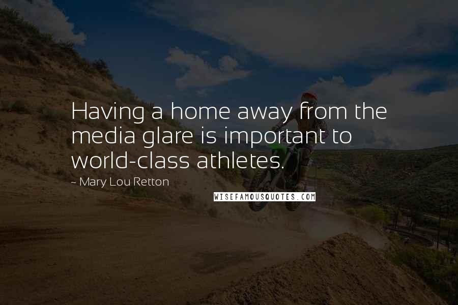 Mary Lou Retton Quotes: Having a home away from the media glare is important to world-class athletes.