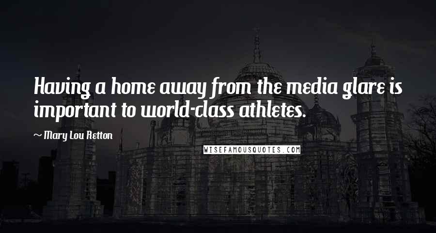 Mary Lou Retton Quotes: Having a home away from the media glare is important to world-class athletes.