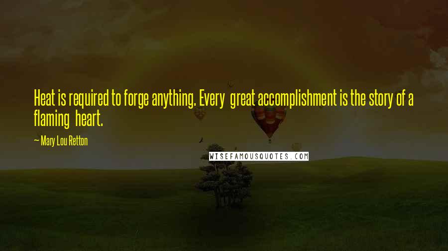 Mary Lou Retton Quotes: Heat is required to forge anything. Every great accomplishment is the story of a flaming heart.