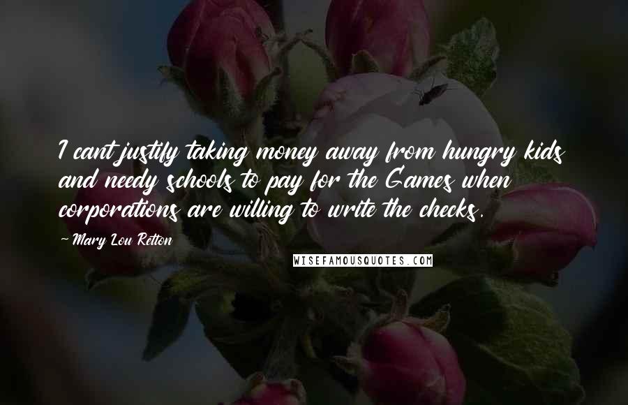 Mary Lou Retton Quotes: I cant justify taking money away from hungry kids and needy schools to pay for the Games when corporations are willing to write the checks.