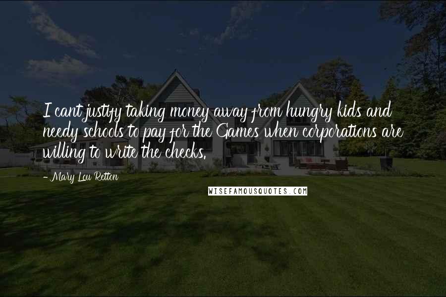 Mary Lou Retton Quotes: I cant justify taking money away from hungry kids and needy schools to pay for the Games when corporations are willing to write the checks.