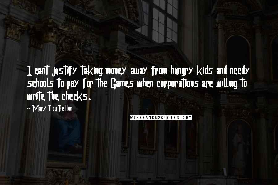 Mary Lou Retton Quotes: I cant justify taking money away from hungry kids and needy schools to pay for the Games when corporations are willing to write the checks.