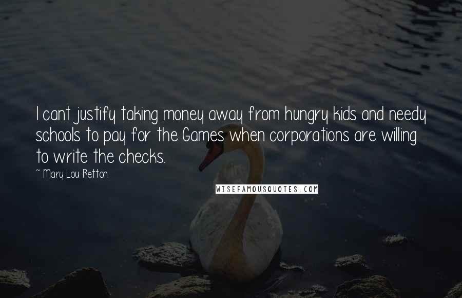Mary Lou Retton Quotes: I cant justify taking money away from hungry kids and needy schools to pay for the Games when corporations are willing to write the checks.