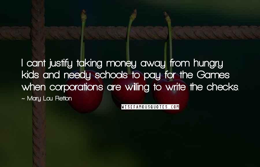 Mary Lou Retton Quotes: I cant justify taking money away from hungry kids and needy schools to pay for the Games when corporations are willing to write the checks.