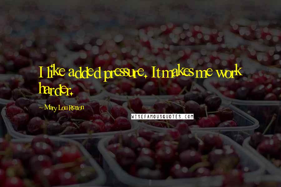 Mary Lou Retton Quotes: I like added pressure. It makes me work harder.