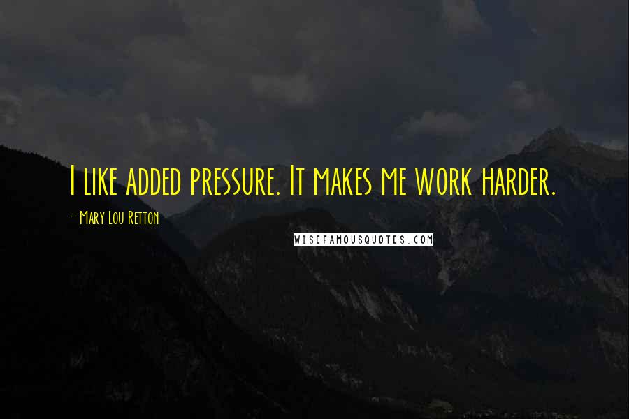Mary Lou Retton Quotes: I like added pressure. It makes me work harder.