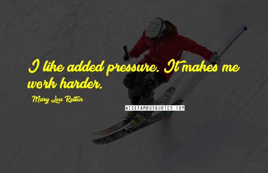 Mary Lou Retton Quotes: I like added pressure. It makes me work harder.