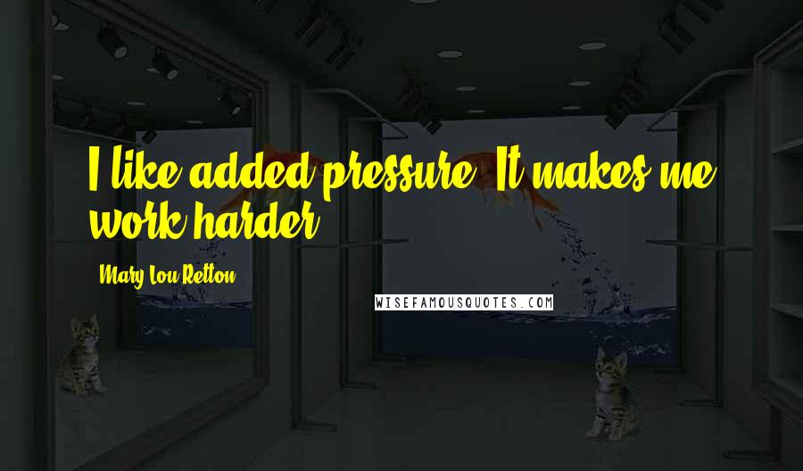 Mary Lou Retton Quotes: I like added pressure. It makes me work harder.