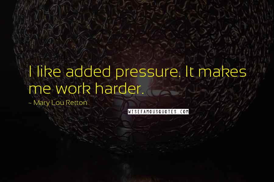 Mary Lou Retton Quotes: I like added pressure. It makes me work harder.
