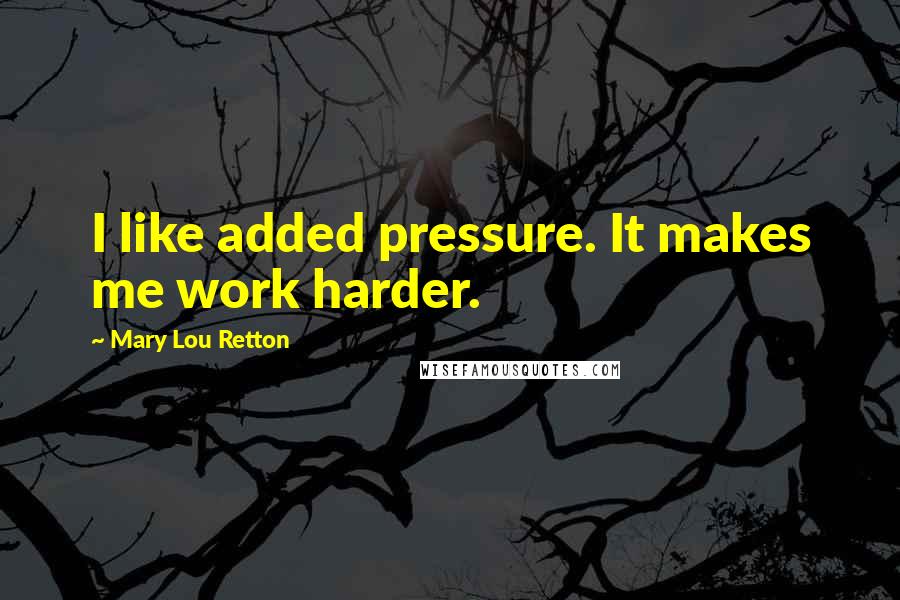 Mary Lou Retton Quotes: I like added pressure. It makes me work harder.
