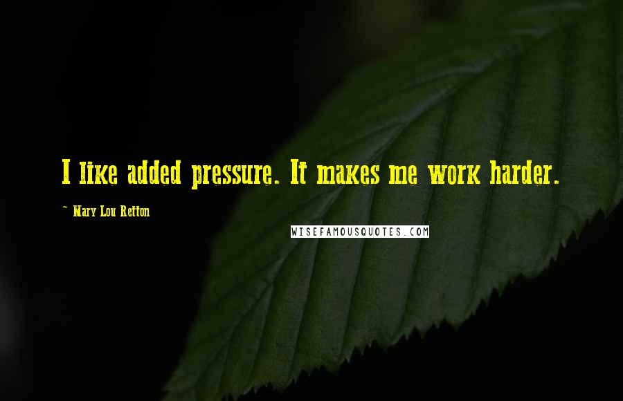 Mary Lou Retton Quotes: I like added pressure. It makes me work harder.