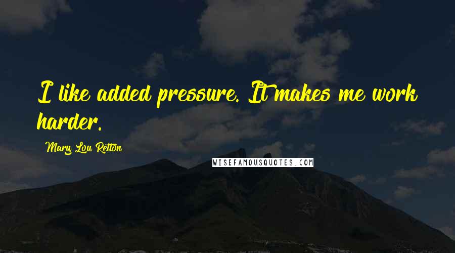 Mary Lou Retton Quotes: I like added pressure. It makes me work harder.