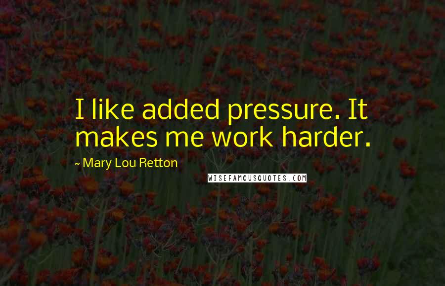 Mary Lou Retton Quotes: I like added pressure. It makes me work harder.