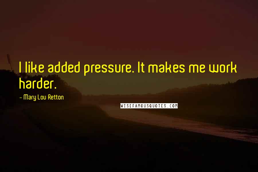Mary Lou Retton Quotes: I like added pressure. It makes me work harder.