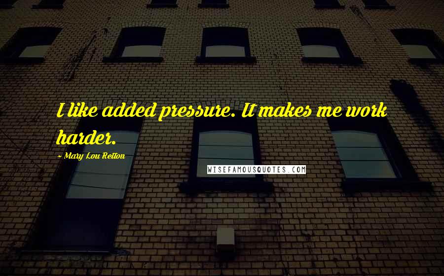 Mary Lou Retton Quotes: I like added pressure. It makes me work harder.