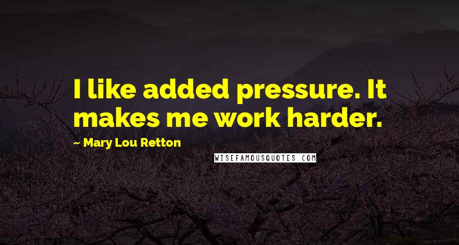 Mary Lou Retton Quotes: I like added pressure. It makes me work harder.
