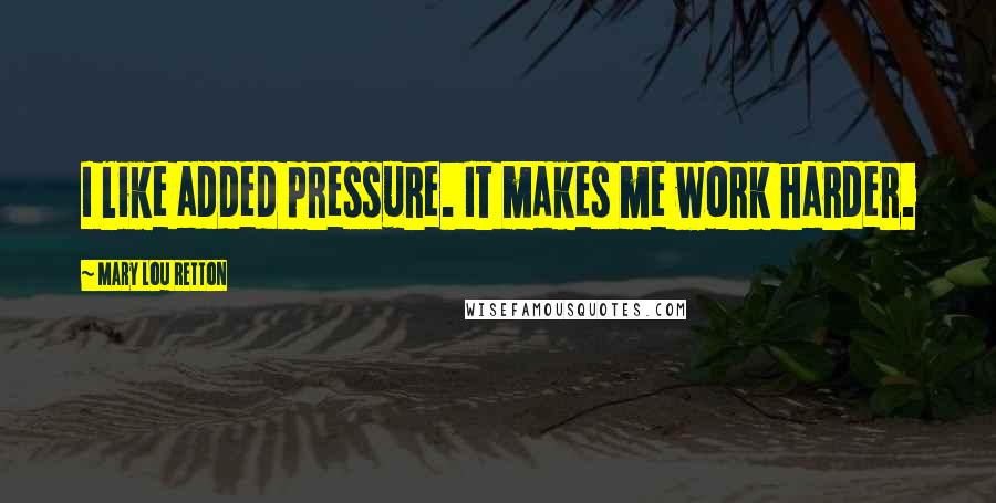 Mary Lou Retton Quotes: I like added pressure. It makes me work harder.