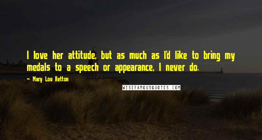 Mary Lou Retton Quotes: I love her attitude, but as much as I'd like to bring my medals to a speech or appearance, I never do.