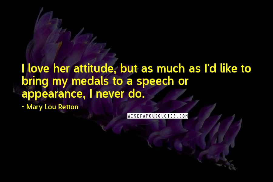 Mary Lou Retton Quotes: I love her attitude, but as much as I'd like to bring my medals to a speech or appearance, I never do.