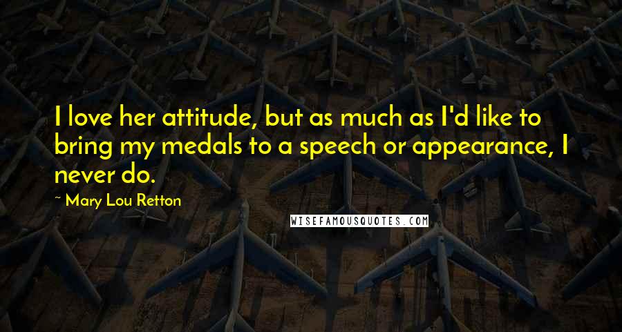 Mary Lou Retton Quotes: I love her attitude, but as much as I'd like to bring my medals to a speech or appearance, I never do.