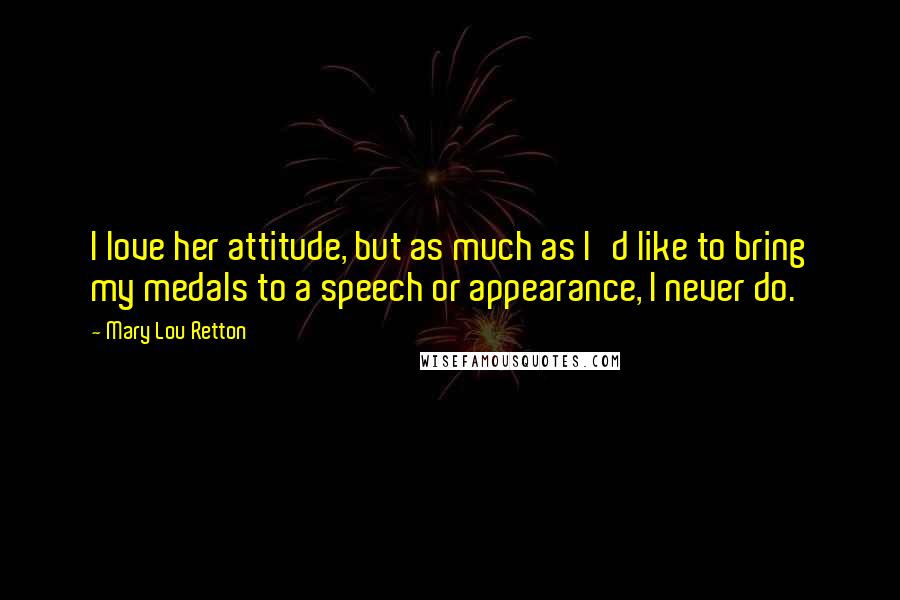 Mary Lou Retton Quotes: I love her attitude, but as much as I'd like to bring my medals to a speech or appearance, I never do.