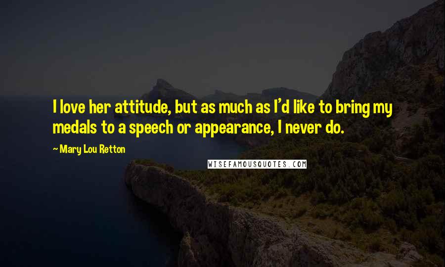 Mary Lou Retton Quotes: I love her attitude, but as much as I'd like to bring my medals to a speech or appearance, I never do.