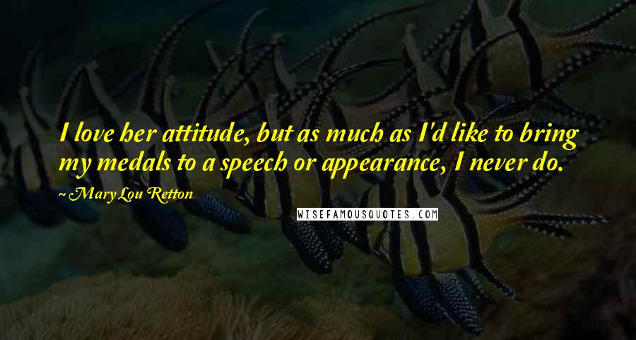 Mary Lou Retton Quotes: I love her attitude, but as much as I'd like to bring my medals to a speech or appearance, I never do.