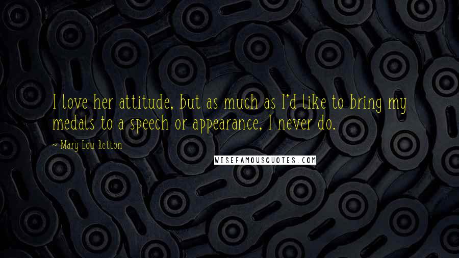 Mary Lou Retton Quotes: I love her attitude, but as much as I'd like to bring my medals to a speech or appearance, I never do.