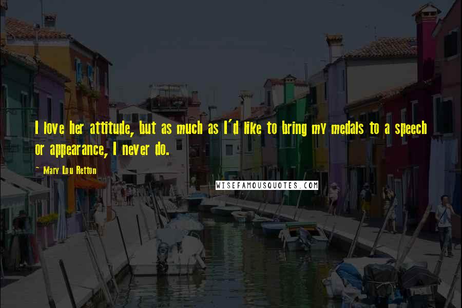 Mary Lou Retton Quotes: I love her attitude, but as much as I'd like to bring my medals to a speech or appearance, I never do.